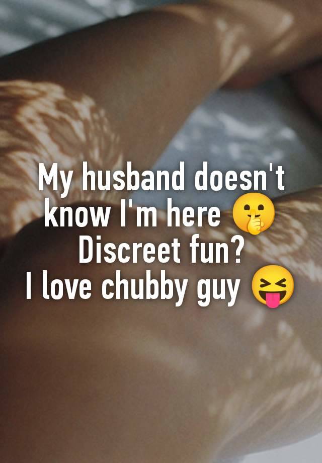 My husband doesn't know I'm here 🤫
Discreet fun?
I love chubby guy 😝