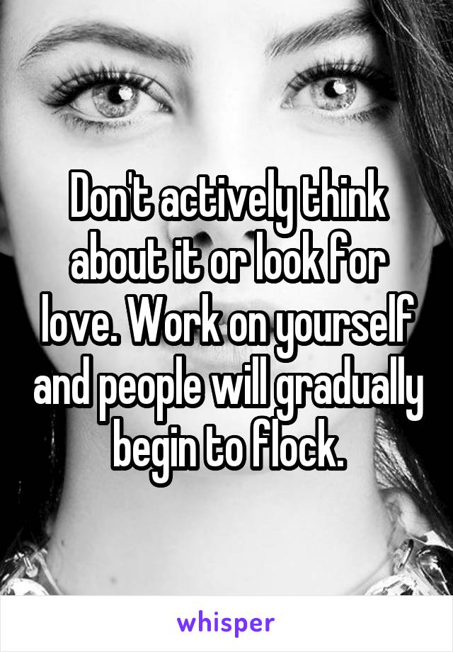 Don't actively think about it or look for love. Work on yourself and people will gradually begin to flock.