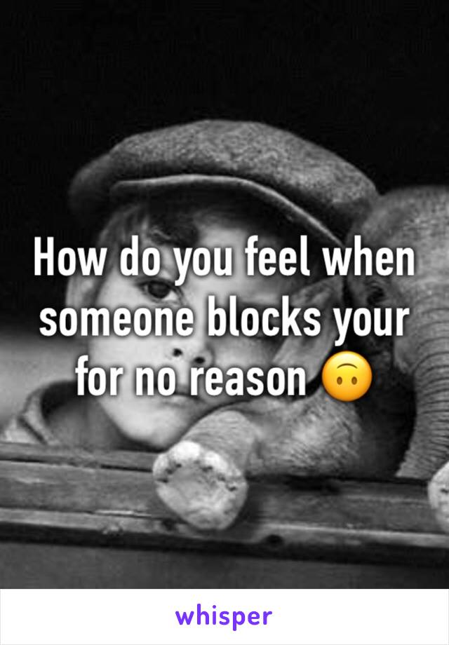 How do you feel when someone blocks your for no reason 🙃