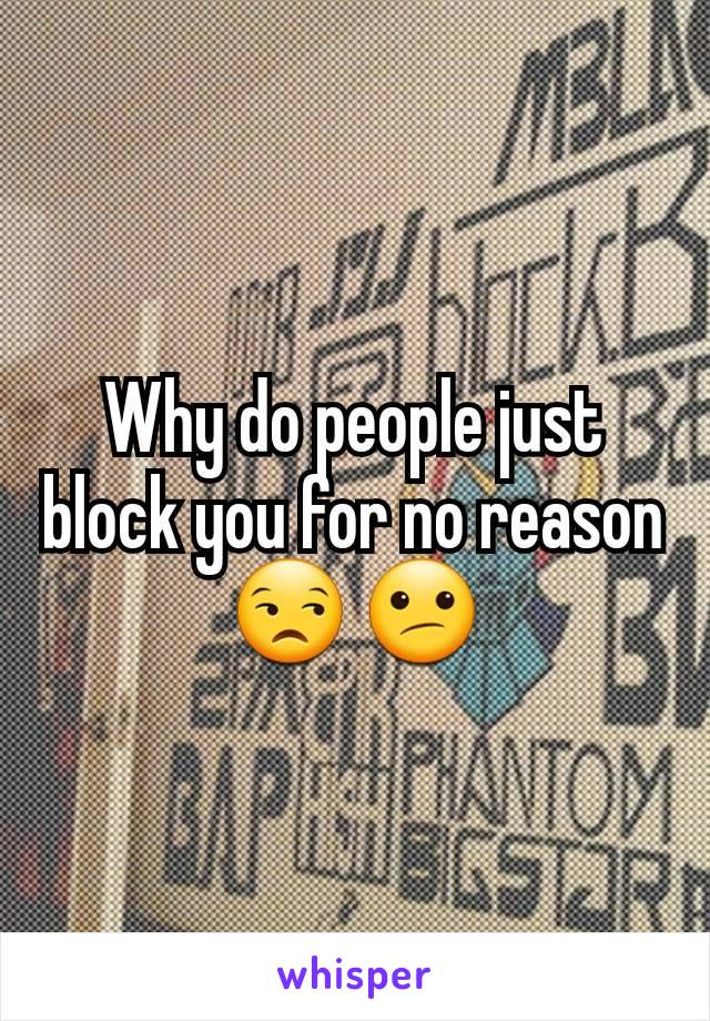 Why do people just block you for no reason 😒 😕