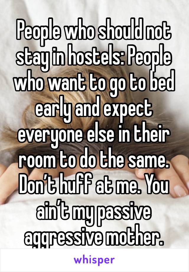 People who should not stay in hostels: People who want to go to bed early and expect everyone else in their room to do the same. Don’t huff at me. You ain’t my passive aggressive mother.