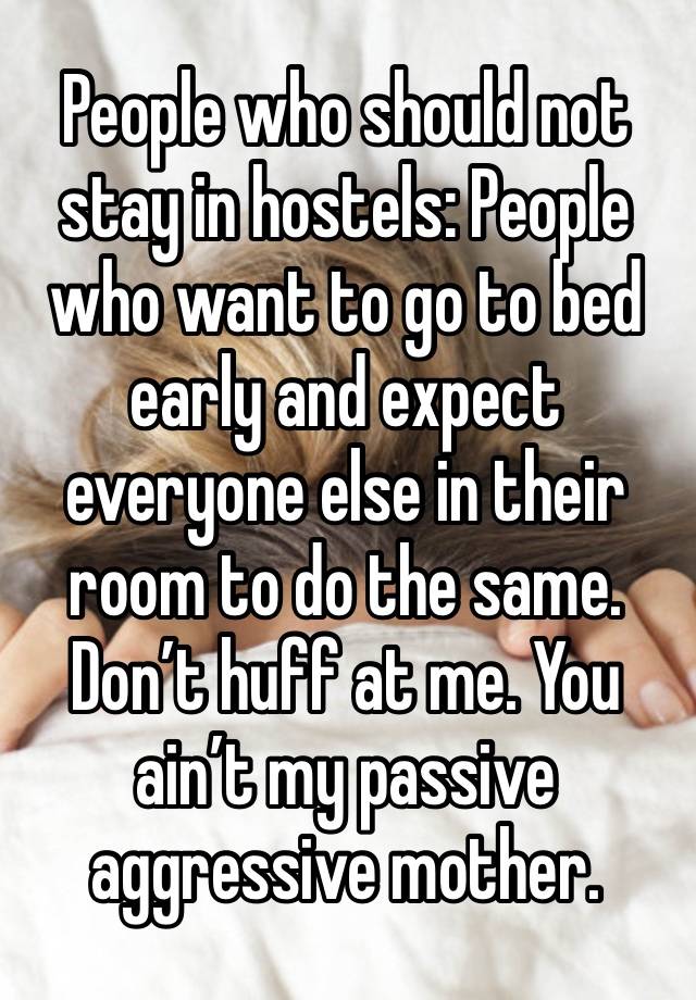 People who should not stay in hostels: People who want to go to bed early and expect everyone else in their room to do the same. Don’t huff at me. You ain’t my passive aggressive mother.