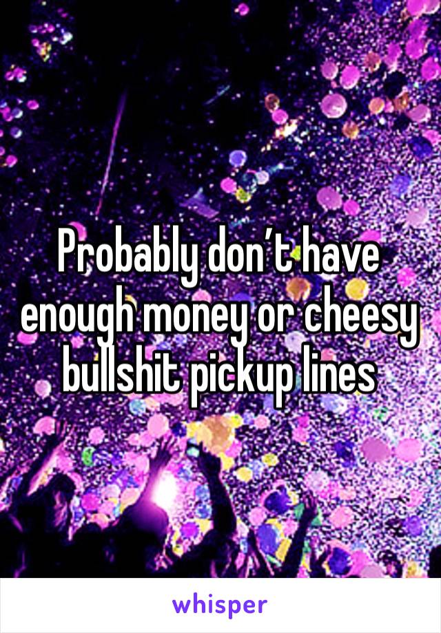 Probably don’t have enough money or cheesy bullshit pickup lines