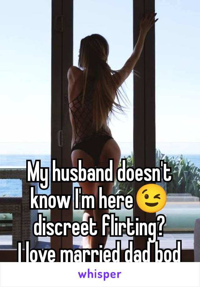 My husband doesn't know I'm here😉 discreet flirting?
I love married dad bod