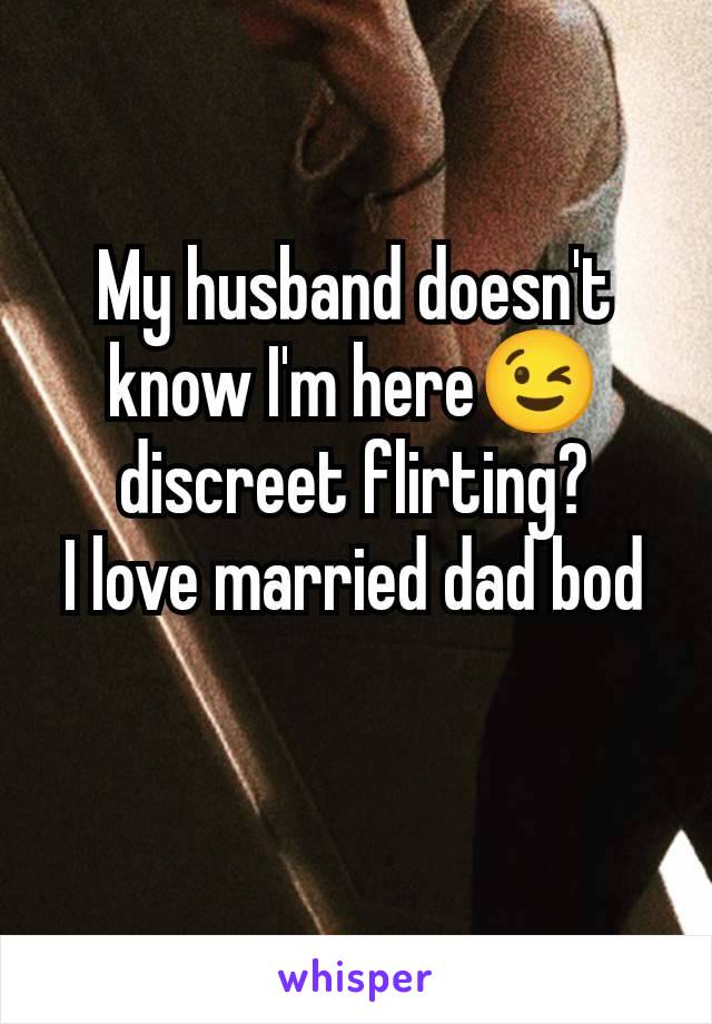 My husband doesn't know I'm here😉 discreet flirting?
I love married dad bod