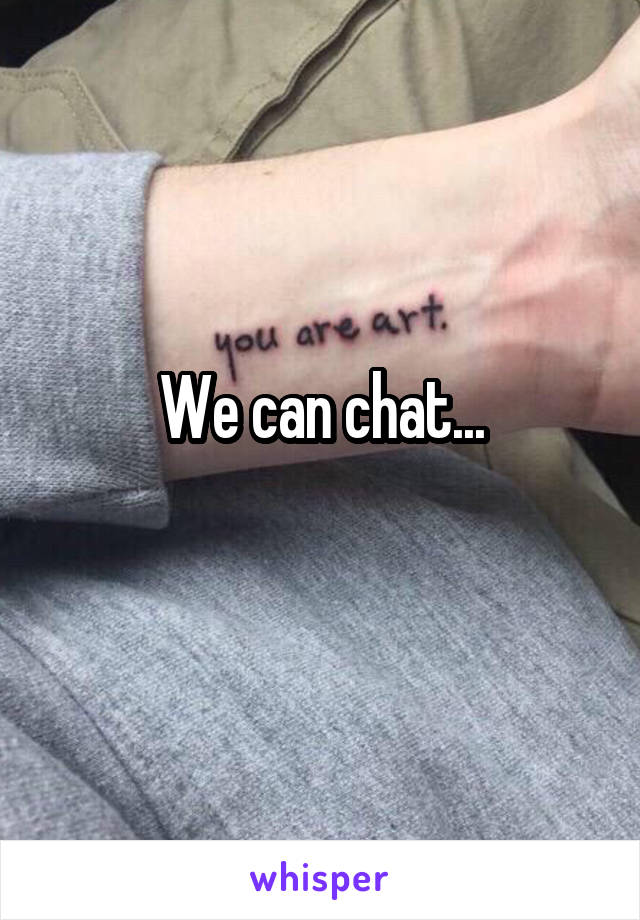 We can chat...
