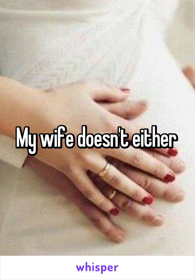 My wife doesn't either 