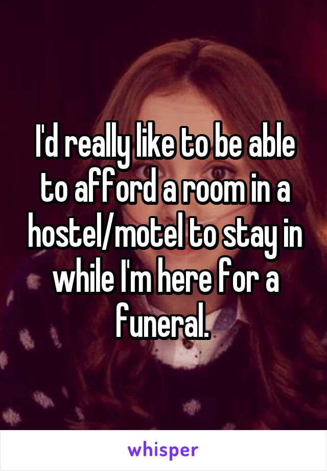 I'd really like to be able to afford a room in a hostel/motel to stay in while I'm here for a funeral. 