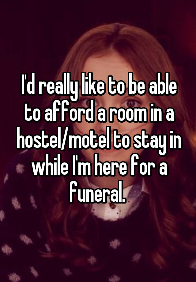 I'd really like to be able to afford a room in a hostel/motel to stay in while I'm here for a funeral. 