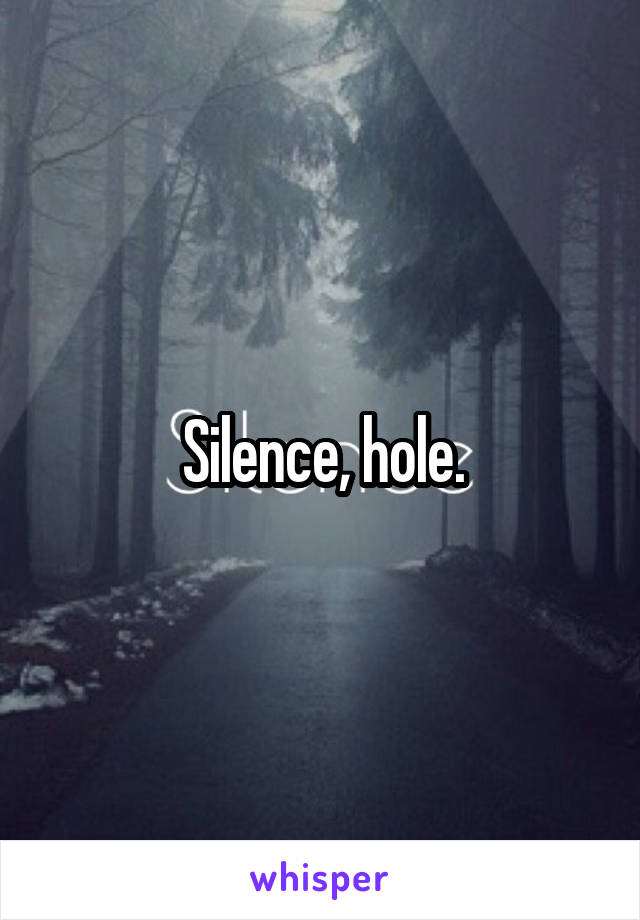 Silence, hole.