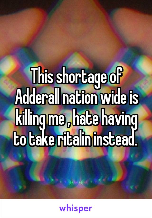 This shortage of Adderall nation wide is killing me , hate having to take ritalin instead. 