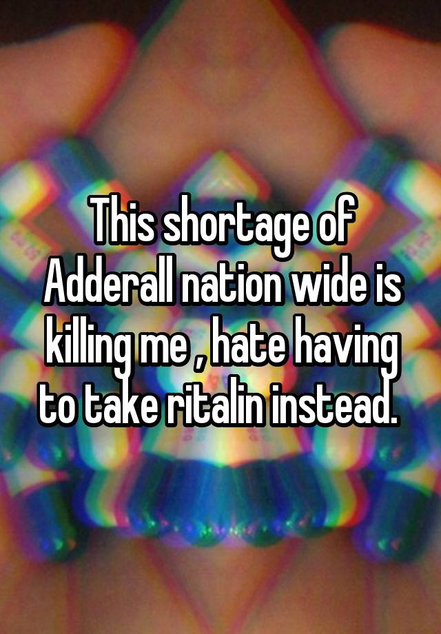 This shortage of Adderall nation wide is killing me , hate having to take ritalin instead. 