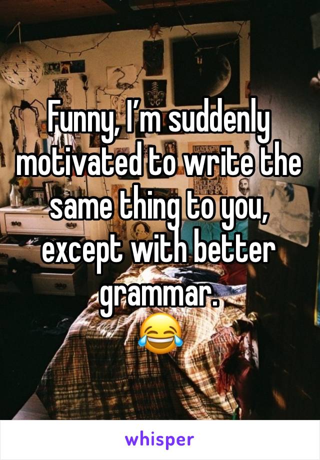 Funny, I’m suddenly motivated to write the same thing to you, except with better grammar. 
😂