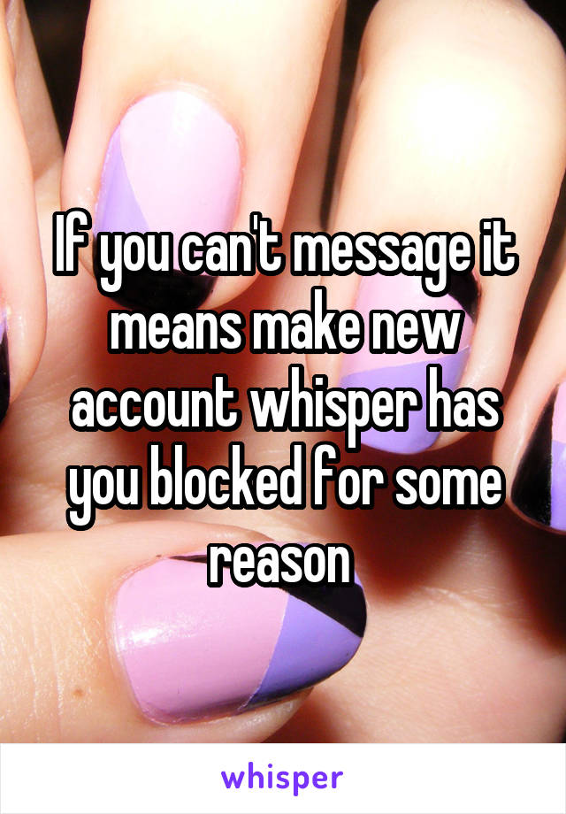 If you can't message it means make new account whisper has you blocked for some reason 