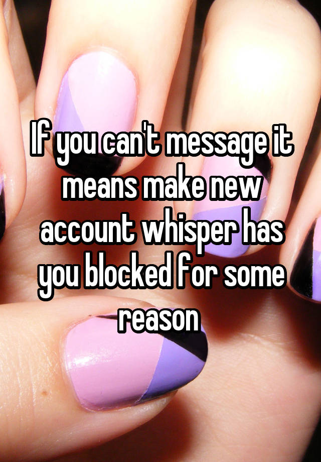 If you can't message it means make new account whisper has you blocked for some reason 