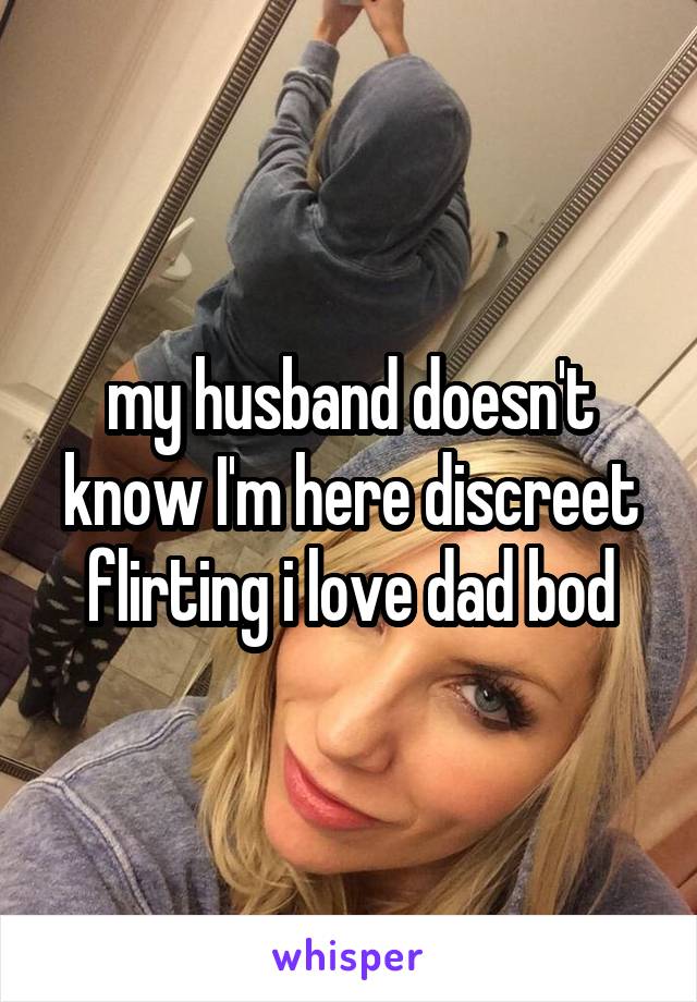 my husband doesn't know I'm here discreet flirting i love dad bod