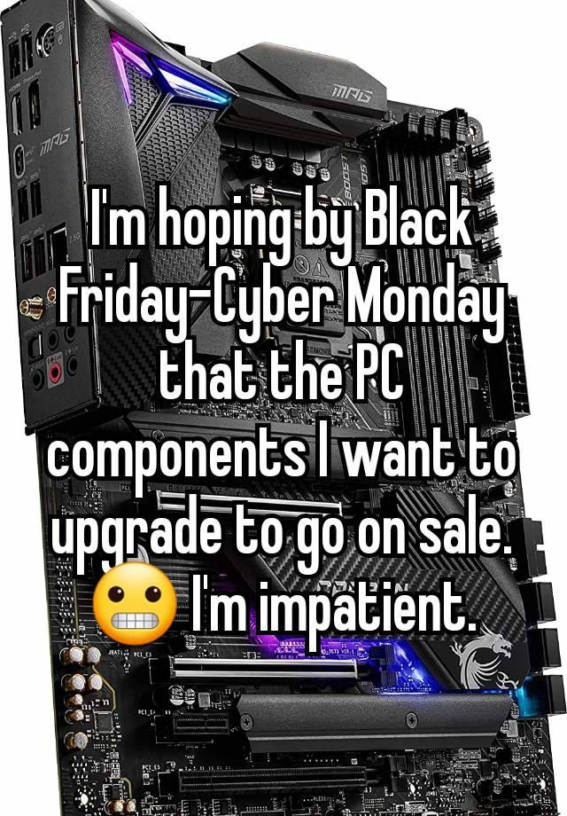 I'm hoping by Black Friday-Cyber Monday that the PC components I want to upgrade to go on sale. 😬 I'm impatient.