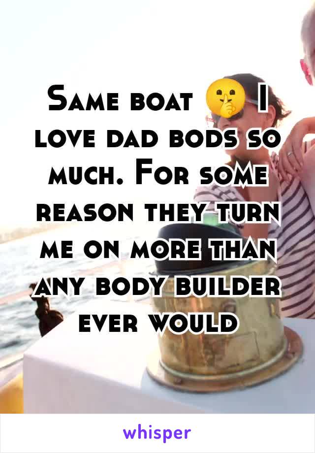 Same boat 🤫 I love dad bods so much. For some reason they turn me on more than any body builder ever would
