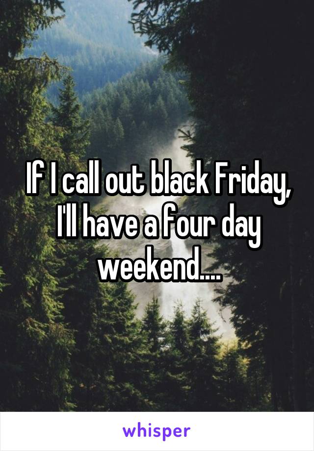 If I call out black Friday, I'll have a four day weekend....