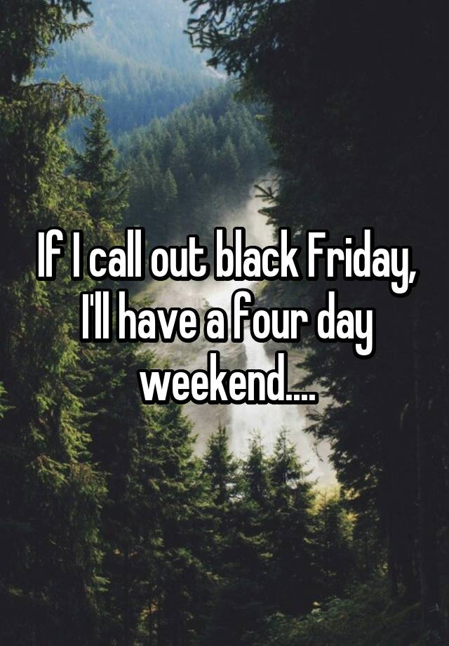 If I call out black Friday, I'll have a four day weekend....