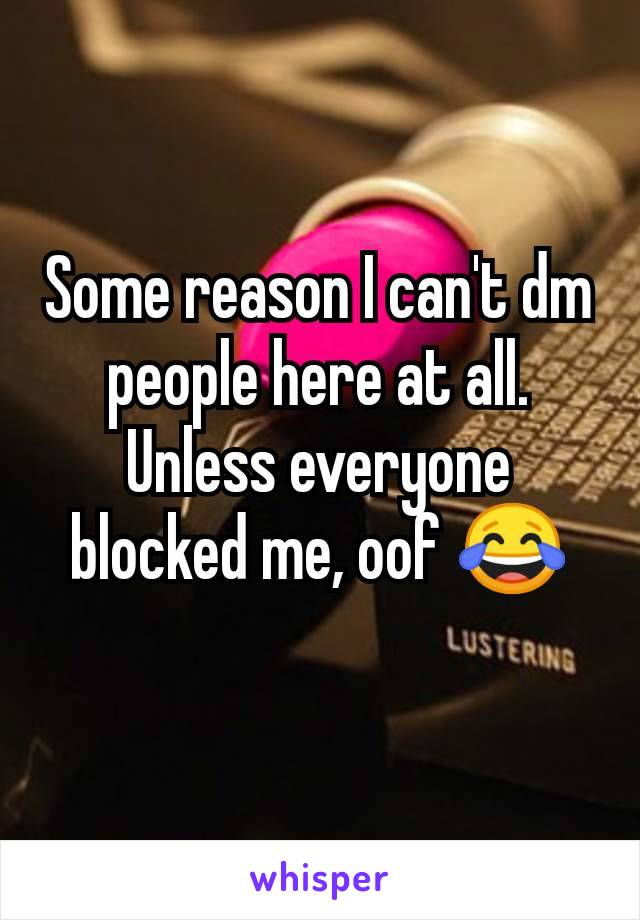 Some reason I can't dm people here at all. Unless everyone blocked me, oof 😂