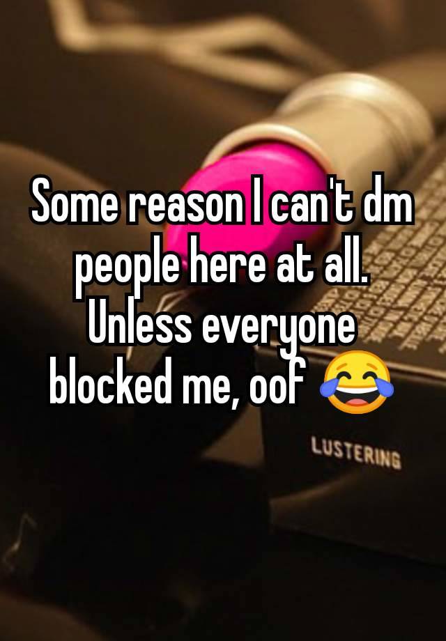 Some reason I can't dm people here at all. Unless everyone blocked me, oof 😂