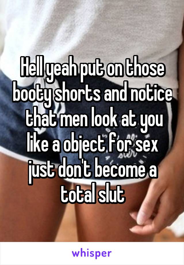 Hell yeah put on those booty shorts and notice  that men look at you like a object for sex just don't become a total slut