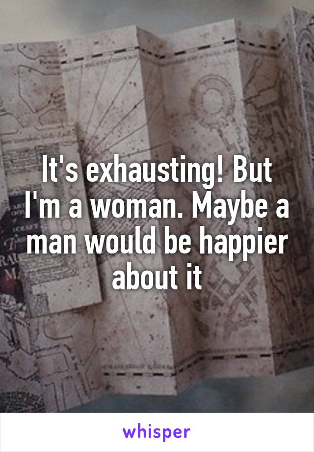 It's exhausting! But I'm a woman. Maybe a man would be happier about it