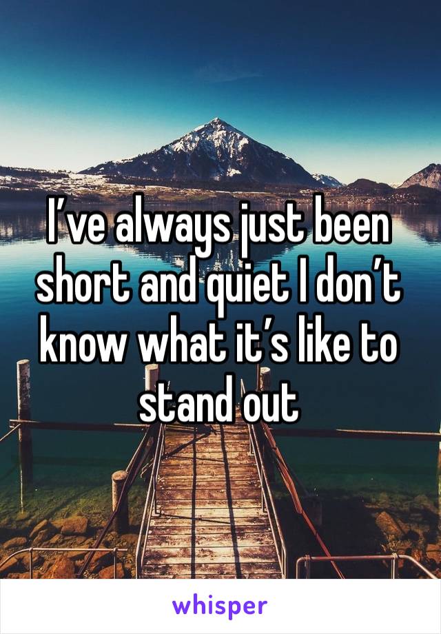 I’ve always just been short and quiet I don’t know what it’s like to stand out 