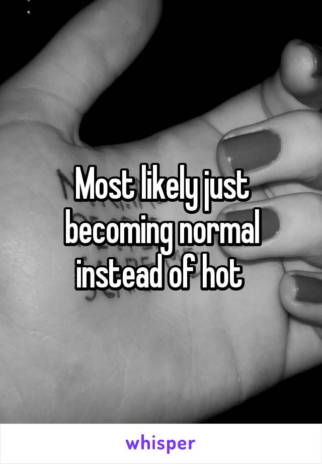 Most likely just becoming normal instead of hot 