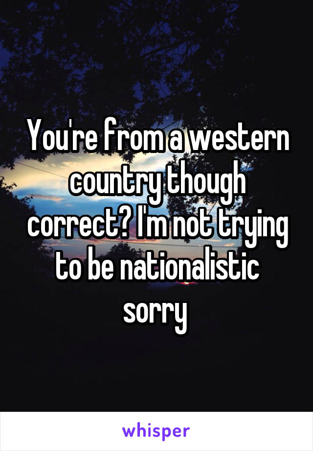 You're from a western country though correct? I'm not trying to be nationalistic sorry 