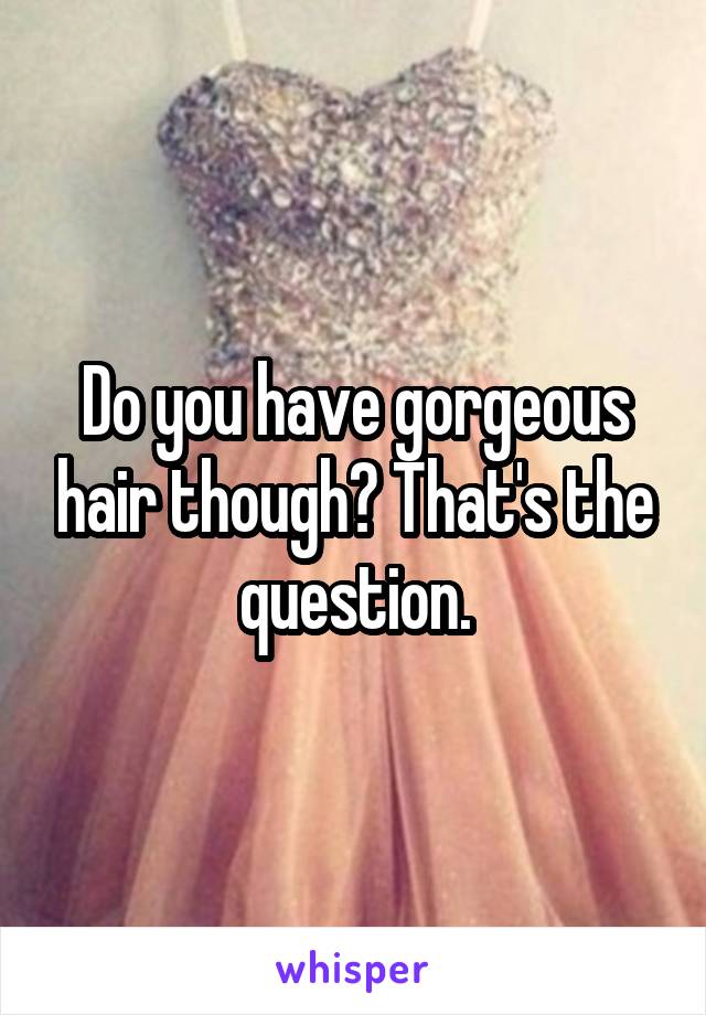 Do you have gorgeous hair though? That's the question.