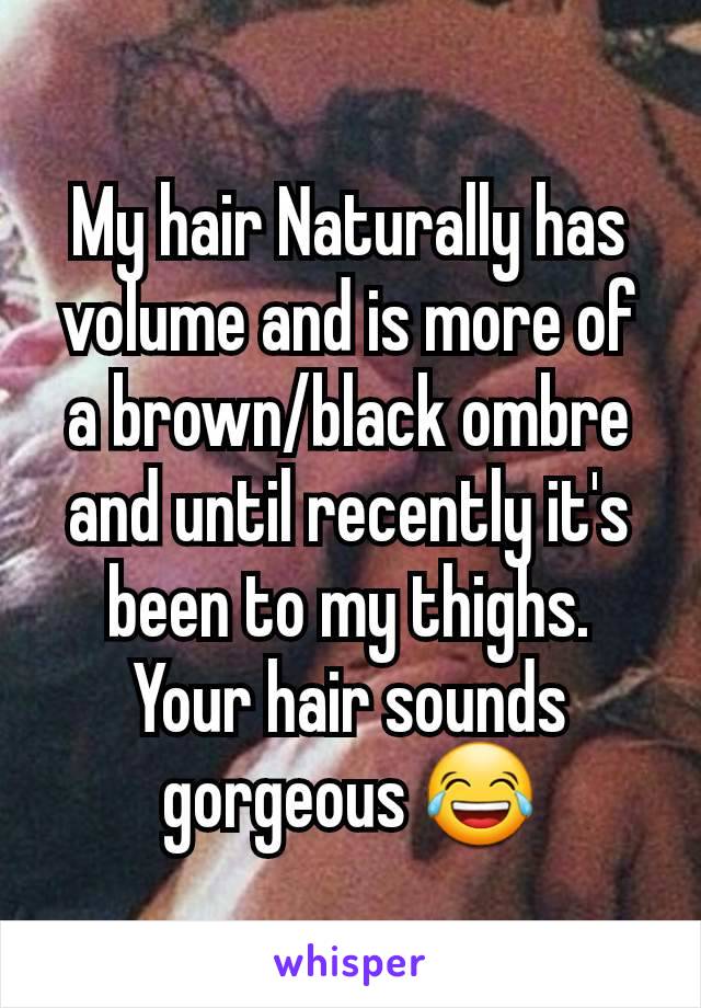 My hair Naturally has volume and is more of a brown/black ombre and until recently it's been to my thighs. Your hair sounds gorgeous 😂