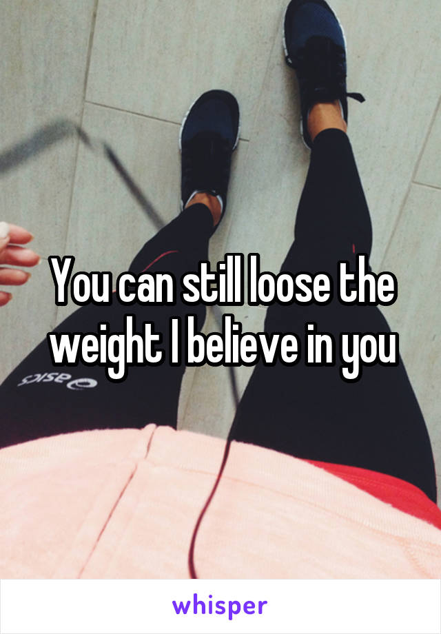 You can still loose the weight I believe in you