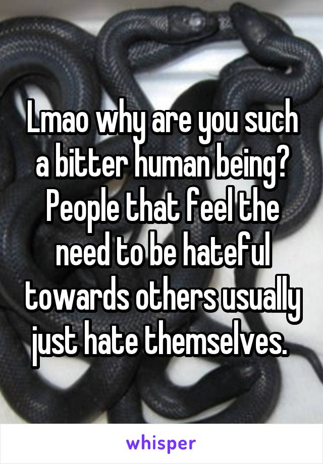 Lmao why are you such a bitter human being? People that feel the need to be hateful towards others usually just hate themselves. 