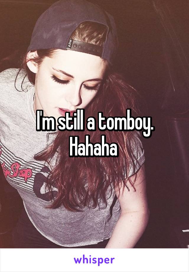 I'm still a tomboy. Hahaha 