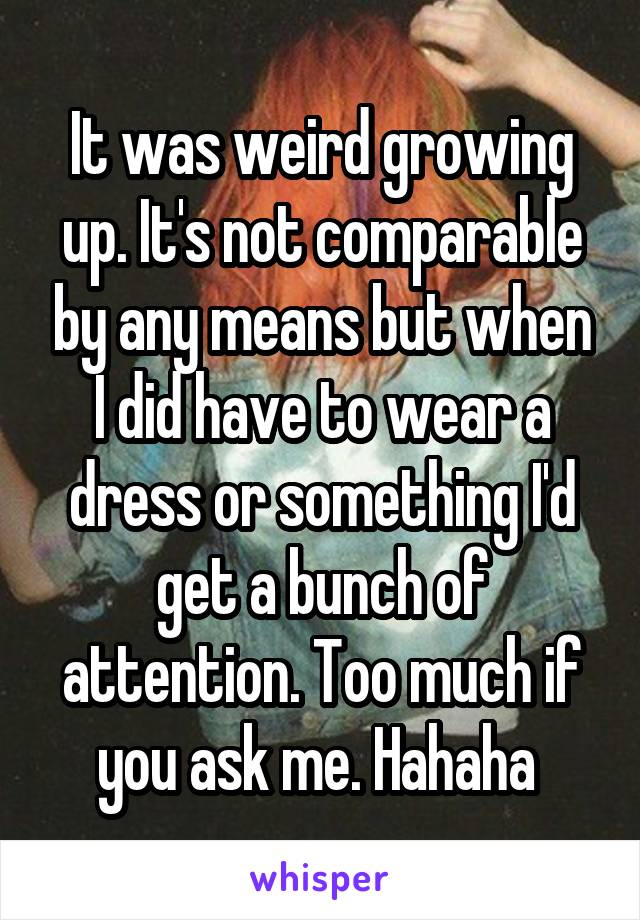 It was weird growing up. It's not comparable by any means but when I did have to wear a dress or something I'd get a bunch of attention. Too much if you ask me. Hahaha 