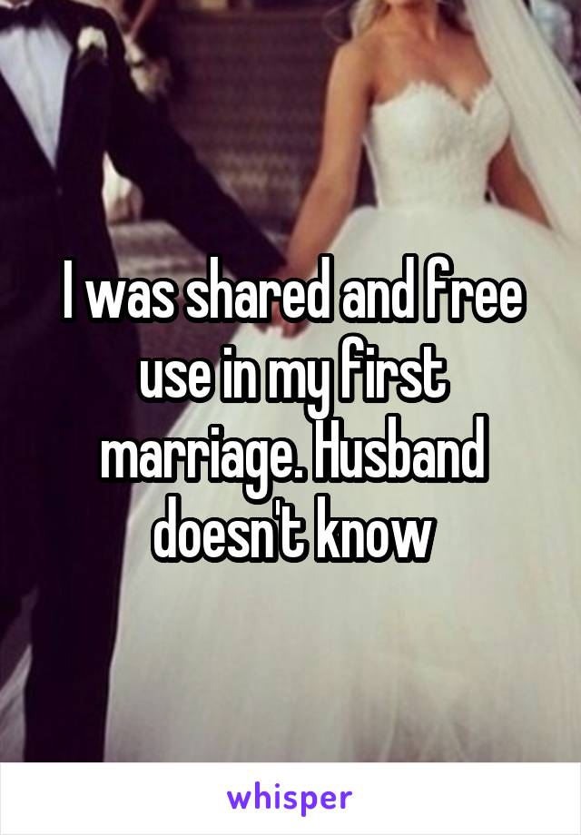 I was shared and free use in my first marriage. Husband doesn't know