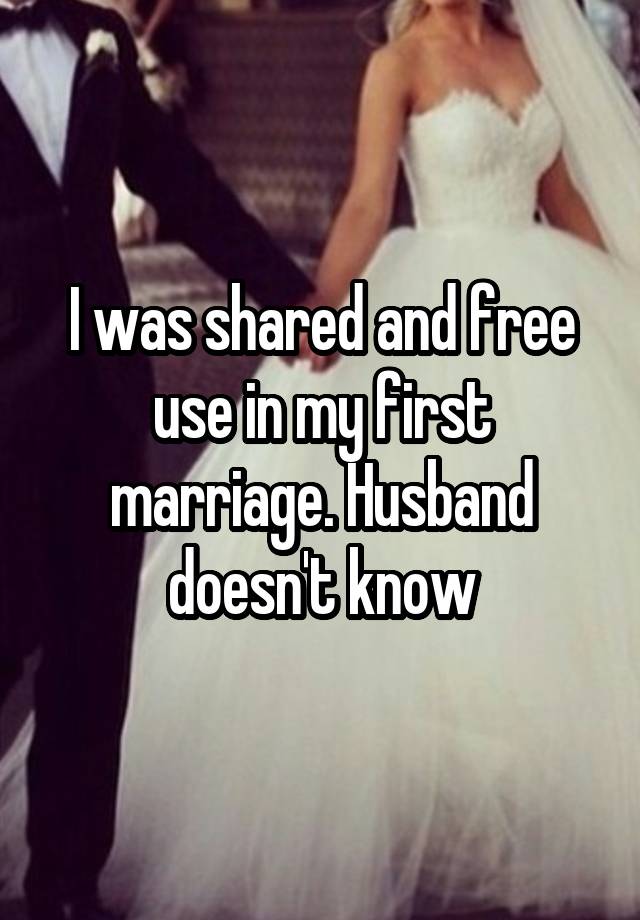 I was shared and free use in my first marriage. Husband doesn't know