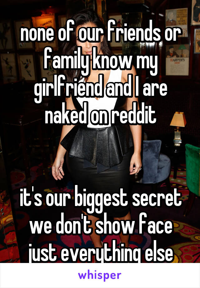 none of our friends or family know my girlfriend and I are naked on reddit


it's our biggest secret we don't show face just everything else