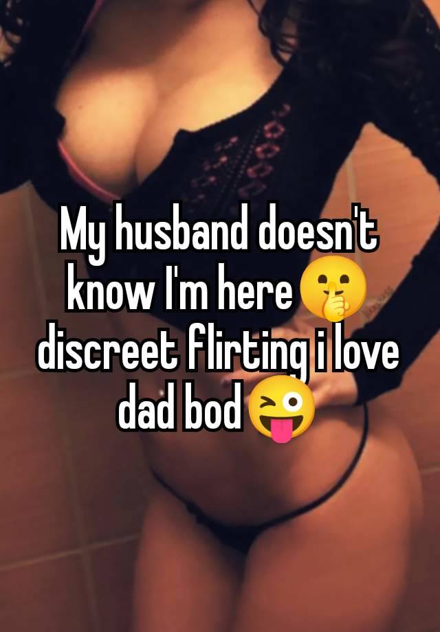 My husband doesn't
know I'm here🤫
discreet flirting i love
dad bod😜