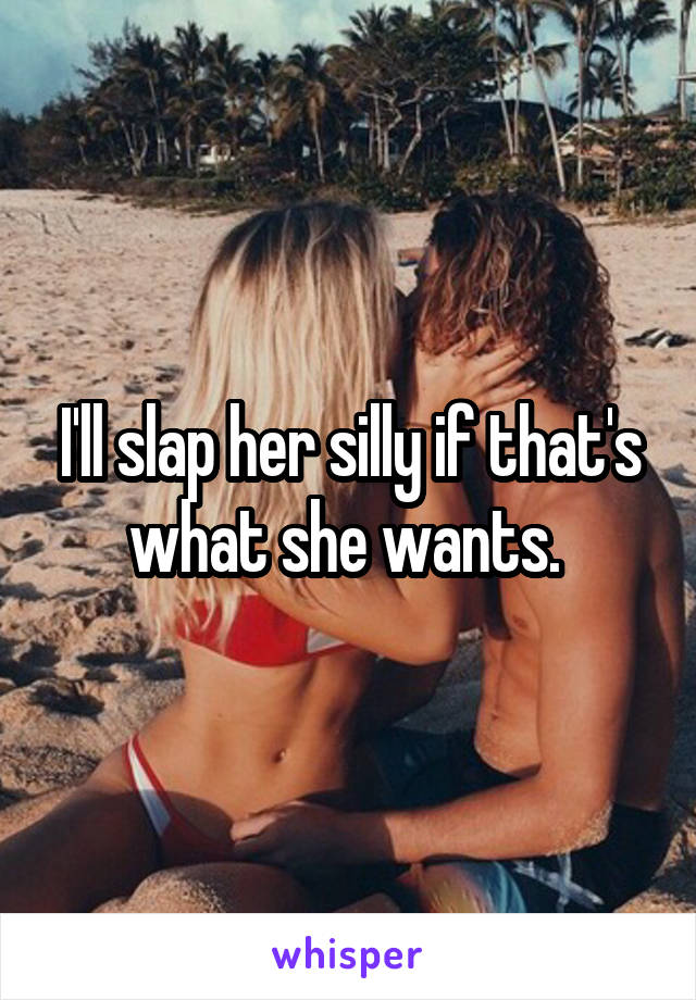 I'll slap her silly if that's what she wants. 