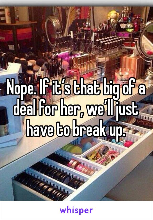 Nope. If it’s that big of a deal for her, we’ll just have to break up. 