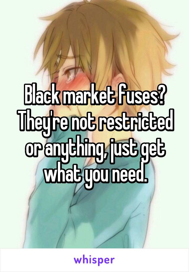 Black market fuses? They're not restricted or anything, just get what you need.