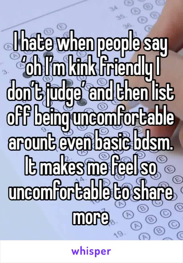 I hate when people say ‘oh I’m kink friendly I don’t judge’ and then list off being uncomfortable arount even basic bdsm. It makes me feel so uncomfortable to share more 