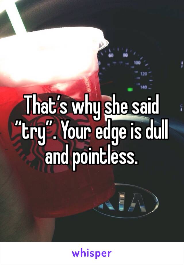 That’s why she said “try”. Your edge is dull and pointless. 