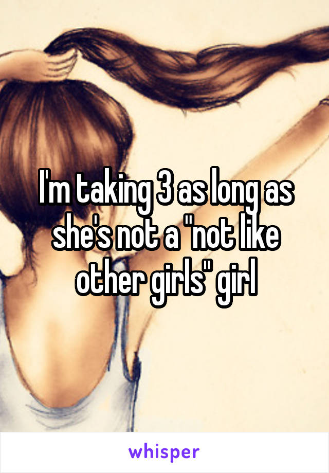 I'm taking 3 as long as she's not a "not like other girls" girl