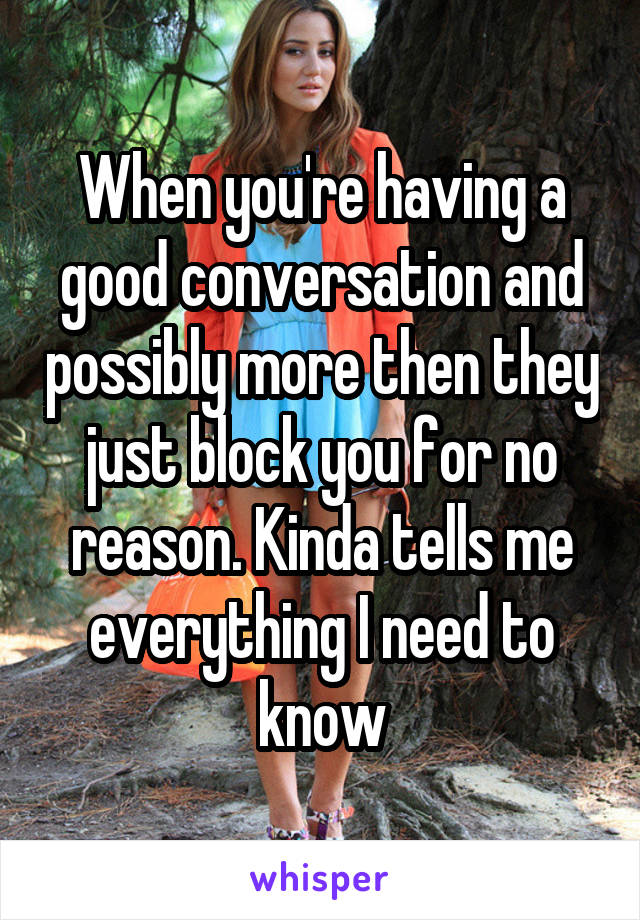 When you're having a good conversation and possibly more then they just block you for no reason. Kinda tells me everything I need to know