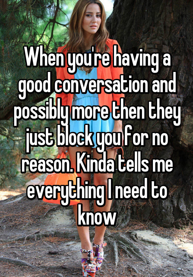 When you're having a good conversation and possibly more then they just block you for no reason. Kinda tells me everything I need to know