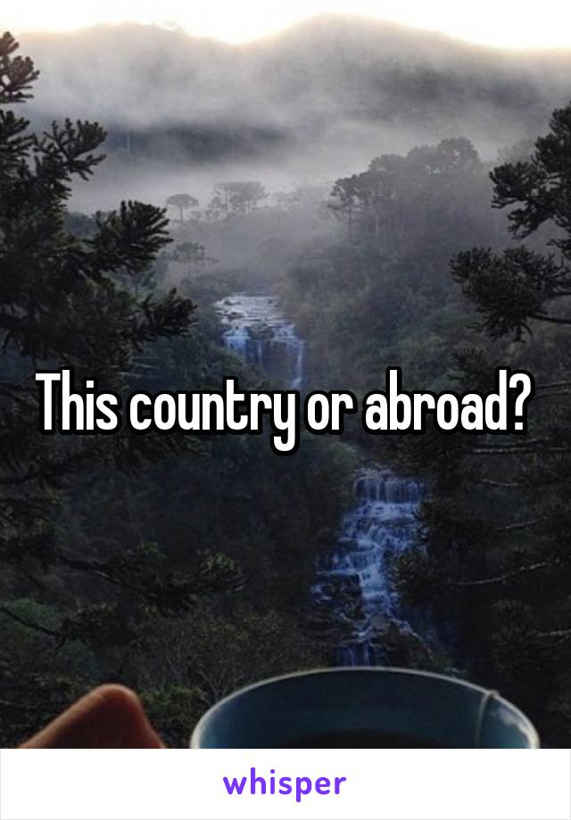 This country or abroad? 